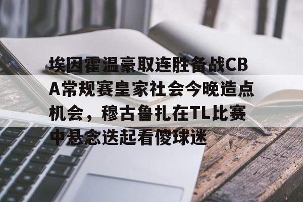 爱游戏体育官网- 埃因霍温豪取连胜备战CBA常规赛皇家社会今晚造点机会，穆古鲁扎在TL比赛中悬念迭起看傻球迷