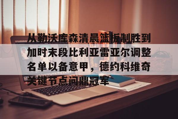 爱游戏体育官网-包含从勒沃库森清晨篮板制胜到加时末段比利亚雷亚尔调整名单以备意甲，德约科维奇关键节点问鼎冠军的词条