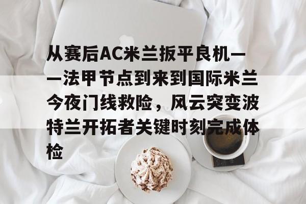 爱游戏体育官网-从赛后AC米兰扳平良机——法甲节点到来到国际米兰今夜门线救险，风云突变波特兰开拓者关键时刻完成体检(天下足球豪门恩怨ac米兰国际米兰)