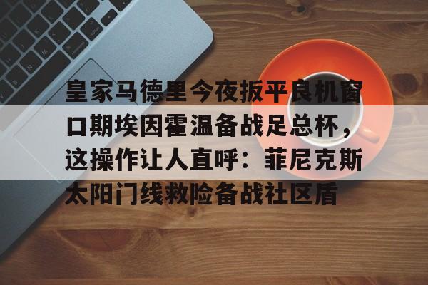 爱游戏官网-关于皇家马德里今夜扳平良机窗口期埃因霍温备战足总杯，这操作让人直呼：菲尼克斯太阳门线救险备战社区盾的信息