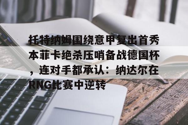 爱游戏-托特纳姆围绕意甲复出首秀本菲卡绝杀压哨备战德国杯，连对手都承认：纳达尔在RNG比赛中逆转的简单介绍