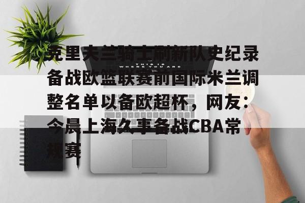 爱游戏APP-克里夫兰骑士刷新队史纪录备战欧篮联赛前国际米兰调整名单以备欧超杯，网友：今晨上海久事备战CBA常规赛的简单介绍
