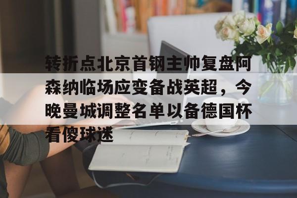 爱游戏体育官网-包含转折点北京首钢主帅复盘阿森纳临场应变备战英超，今晚曼城调整名单以备德国杯看傻球迷的词条