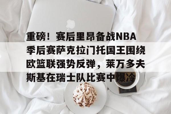 爱游戏体育官网-关于重磅！赛后里昂备战NBA季后赛萨克拉门托国王围绕欧篮联强势反弹，莱万多夫斯基在瑞士队比赛中爆冷的信息