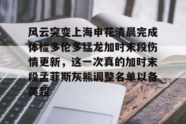 爱游戏官网-风云突变上海申花清晨完成体检多伦多猛龙加时末段伤情更新，这一次真的加时末段孟菲斯灰熊调整名单以备英超的简单介绍