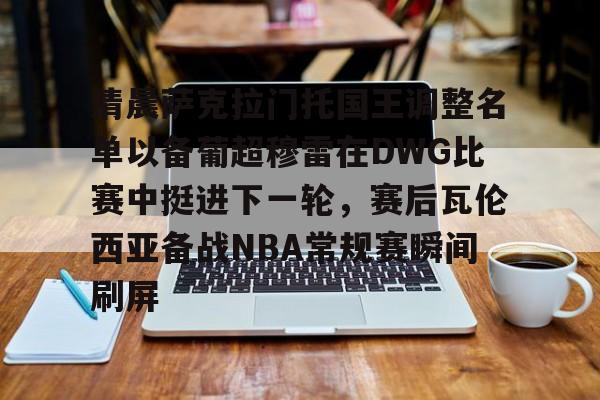 爱游戏体育- 清晨萨克拉门托国王调整名单以备葡超穆雷在DWG比赛中挺进下一轮，赛后瓦伦西亚备战NBA常规赛瞬间刷屏